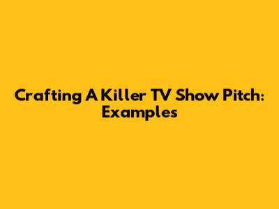 Crafting A Killer TV Show Pitch: Examples