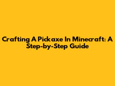 Crafting A Pickaxe In Minecraft: A Step-by-Step Guide