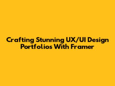 Crafting Stunning UX/UI Design Portfolios With Framer