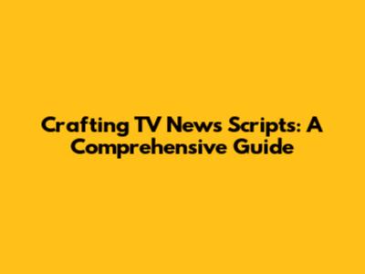 Crafting TV News Scripts: A Comprehensive Guide