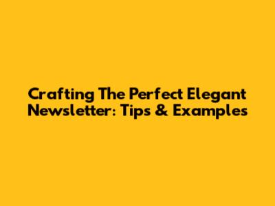 Crafting The Perfect Elegant Newsletter: Tips & Examples