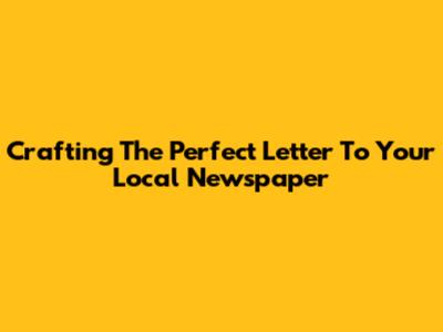 Crafting The Perfect Letter To Your Local Newspaper