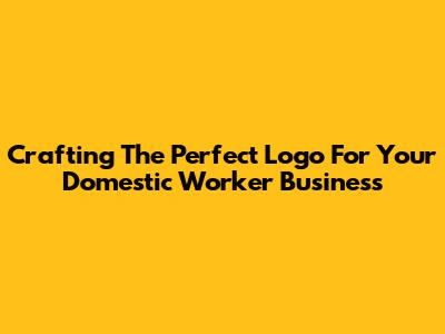 Crafting The Perfect Logo For Your Domestic Worker Business