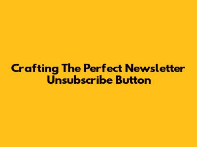 Crafting The Perfect Newsletter Unsubscribe Button