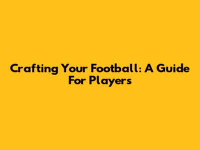 Crafting Your Football: A Guide For Players