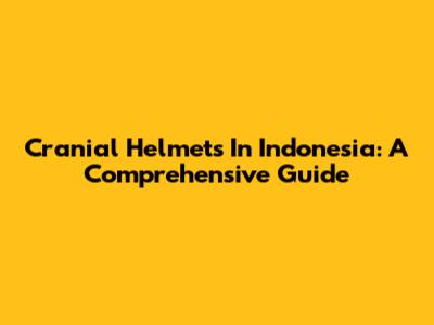 Cranial Helmets In Indonesia: A Comprehensive Guide