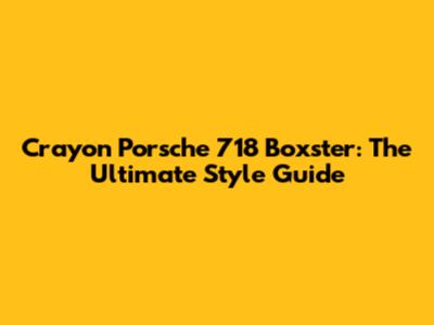 Crayon Porsche 718 Boxster: The Ultimate Style Guide