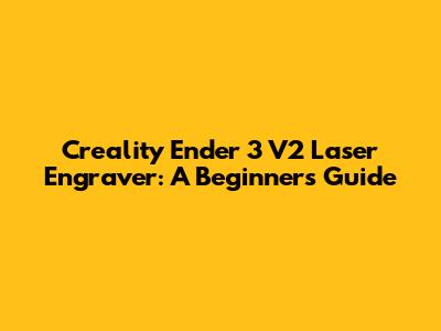 Creality Ender 3 V2 Laser Engraver: A Beginner's Guide