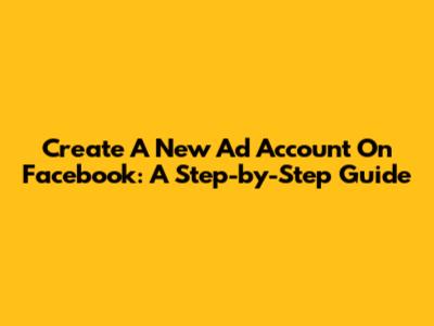 Create A New Ad Account On Facebook: A Step-by-Step Guide