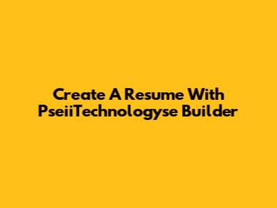 Create A Resume With PseiiTechnologyse Builder