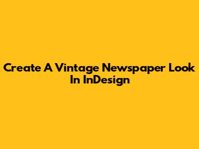 Create A Vintage Newspaper Look In InDesign