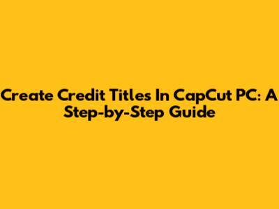 Create Credit Titles In CapCut PC: A Step-by-Step Guide