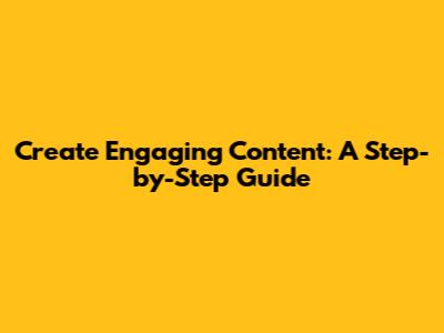 Create Engaging Content: A Step-by-Step Guide