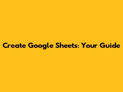 Create Google Sheets: Your Guide