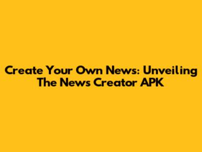 Create Your Own News: Unveiling The News Creator APK