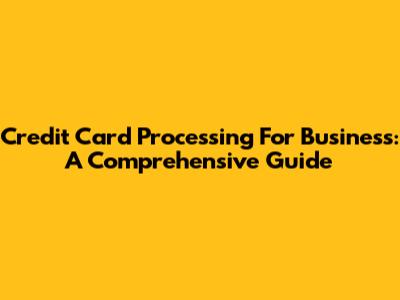 Credit Card Processing For Business: A Comprehensive Guide