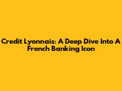 Credit Lyonnais: A Deep Dive Into A French Banking Icon