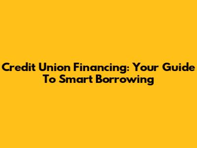 Credit Union Financing: Your Guide To Smart Borrowing