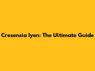 Cresensia Iyen: The Ultimate Guide