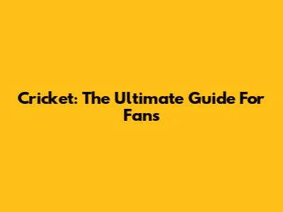 Cricket: The Ultimate Guide For Fans