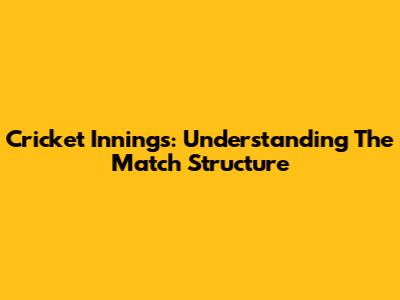 Cricket Innings: Understanding The Match Structure
