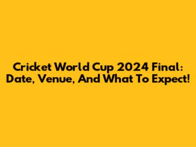 Cricket World Cup 2024 Final: Date, Venue, And What To Expect!