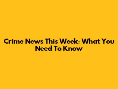 Crime News This Week: What You Need To Know