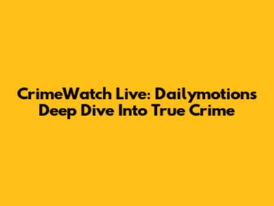 CrimeWatch Live: Dailymotion's Deep Dive Into True Crime