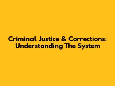Criminal Justice & Corrections: Understanding The System
