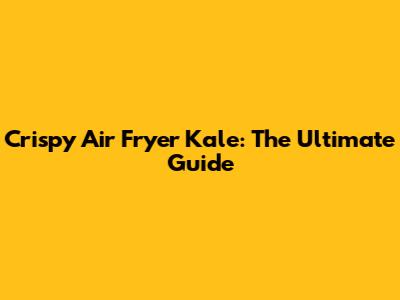 Crispy Air Fryer Kale: The Ultimate Guide
