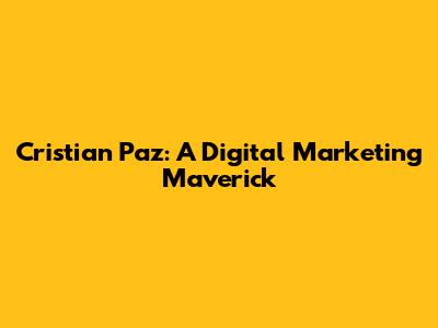 Cristian Paz: A Digital Marketing Maverick