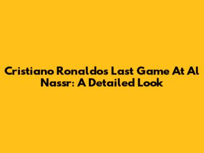 Cristiano Ronaldo's Last Game At Al Nassr: A Detailed Look