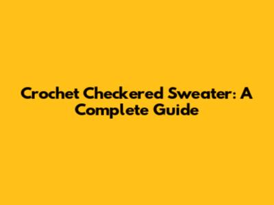 Crochet Checkered Sweater: A Complete Guide