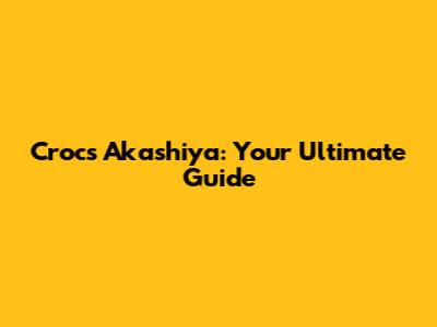 Crocs Akashiya: Your Ultimate Guide