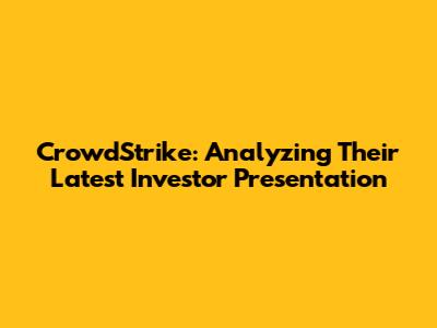 CrowdStrike: Analyzing Their Latest Investor Presentation