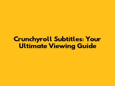 Crunchyroll Subtitles: Your Ultimate Viewing Guide