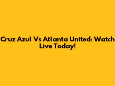 Cruz Azul Vs Atlanta United: Watch Live Today!