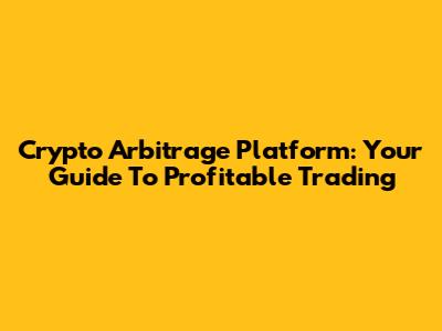Crypto Arbitrage Platform: Your Guide To Profitable Trading