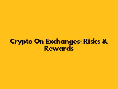 Crypto On Exchanges: Risks & Rewards