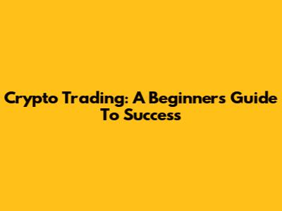 Crypto Trading: A Beginner's Guide To Success