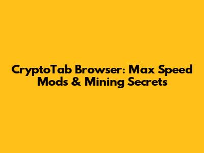 CryptoTab Browser: Max Speed Mods & Mining Secrets