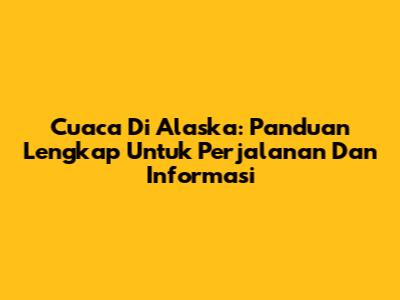 Cuaca Di Alaska: Panduan Lengkap Untuk Perjalanan Dan Informasi