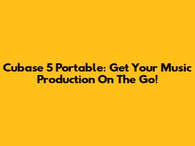 Cubase 5 Portable: Get Your Music Production On The Go!