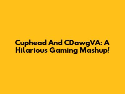 Cuphead And CDawgVA: A Hilarious Gaming Mashup!