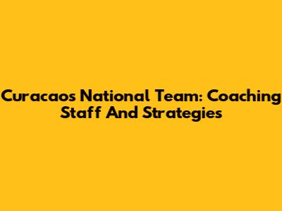 Curacao's National Team: Coaching Staff And Strategies