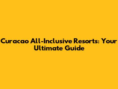 Curacao All-Inclusive Resorts: Your Ultimate Guide