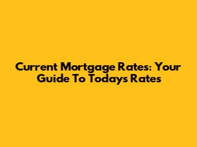 Current Mortgage Rates: Your Guide To Today's Rates