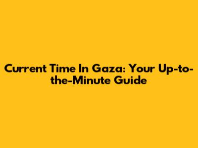 Current Time In Gaza: Your Up-to-the-Minute Guide