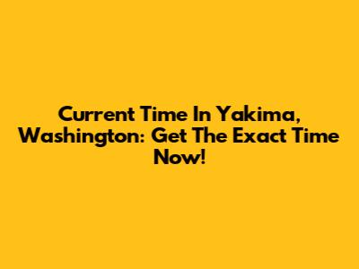 Current Time In Yakima, Washington: Get The Exact Time Now!