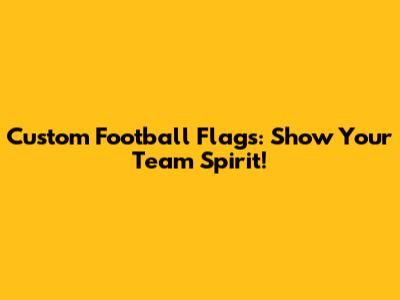 Custom Football Flags: Show Your Team Spirit!